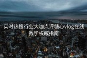 实时热搜行业大咖点评糖心vlog在线教学权威指南