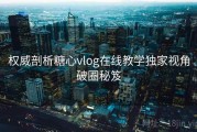 权威剖析糖心vlog在线教学独家视角破圈秘笈