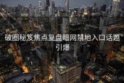 破圈秘笈焦点复盘暗网禁地入口话题引爆