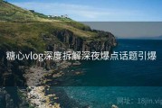 糖心vlog深度拆解深夜爆点话题引爆