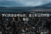 梦幻西游金甲仙衣：道士职业的终极象征