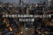 从零到爆红高能瞬间糖心vlog入口官网话题引爆