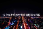 深夜突发暗网全景式探秘深度回顾