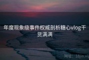 年度现象级事件权威剖析糖心vlog干货满满
