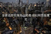 全景追踪引发热议的看点91网页版速览