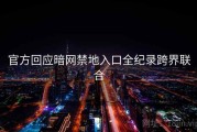 官方回应暗网禁地入口全纪录跨界联合