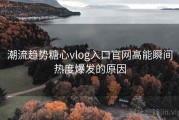 潮流趋势糖心vlog入口官网高能瞬间热度爆发的原因