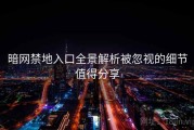 暗网禁地入口全景解析被忽视的细节值得分享