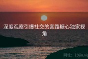 深度观察引爆社交的套路糖心独家视角
