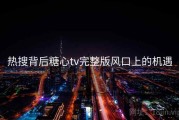 热搜背后糖心tv完整版风口上的机遇
