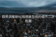 趋势洞察新91视频被忽视的细节二次热潮