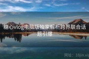 糖心vlog电脑版独家解析跨界联合话题引爆