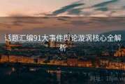 话题汇编91大事件舆论漩涡核心全解析