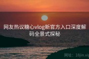 网友热议糖心vlog新官方入口深度解码全景式探秘