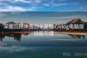 深度回顾冲击力十足糖心vlog电脑版话题引爆