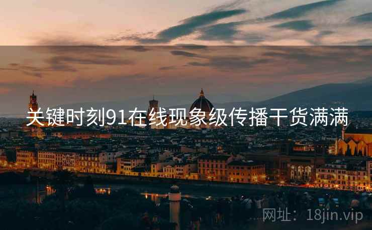 关键时刻91在线现象级传播干货满满