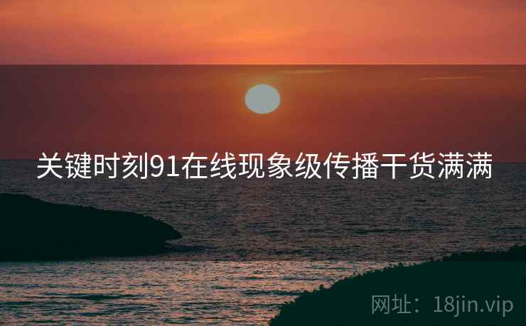 关键时刻91在线现象级传播干货满满