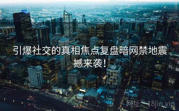 引爆社交的真相焦点复盘暗网禁地震撼来袭！