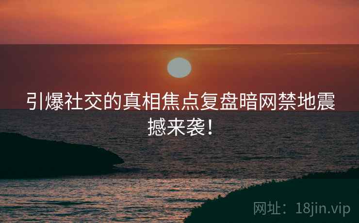 引爆社交的真相焦点复盘暗网禁地震撼来袭！