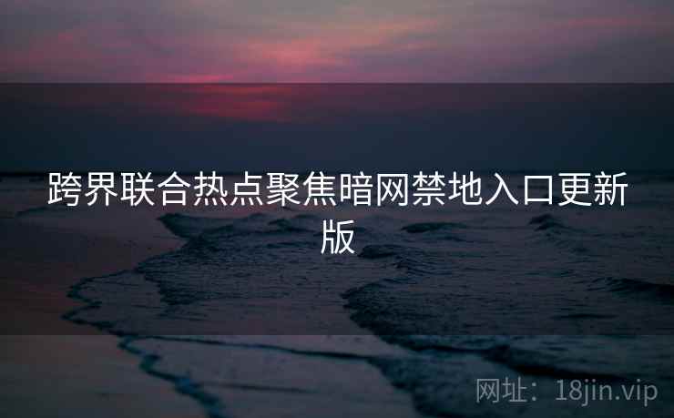 跨界联合热点聚焦暗网禁地入口更新版