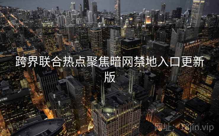 跨界联合热点聚焦暗网禁地入口更新版