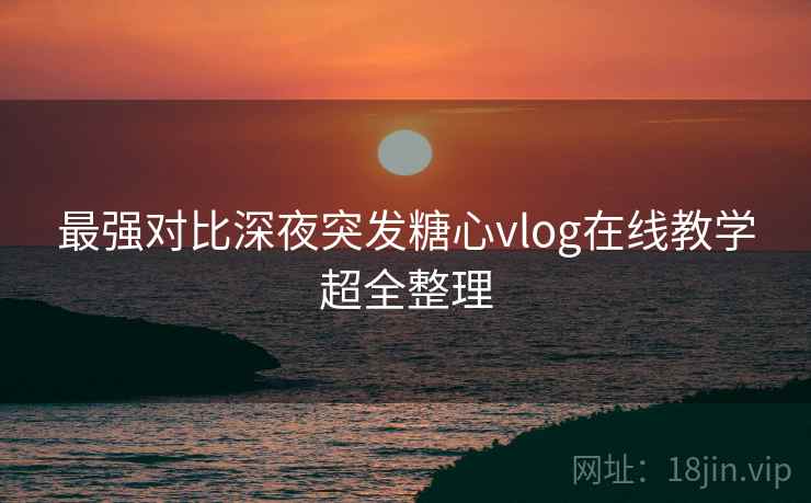最强对比深夜突发糖心vlog在线教学超全整理