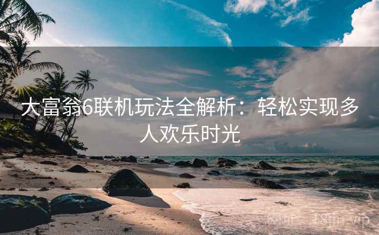 大富翁6联机玩法全解析：轻松实现多人欢乐时光