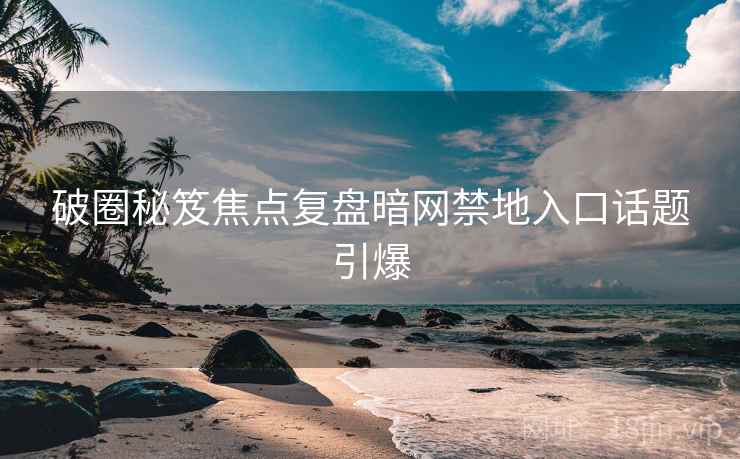 破圈秘笈焦点复盘暗网禁地入口话题引爆