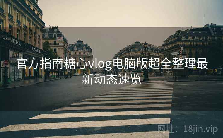 官方指南糖心vlog电脑版超全整理最新动态速览