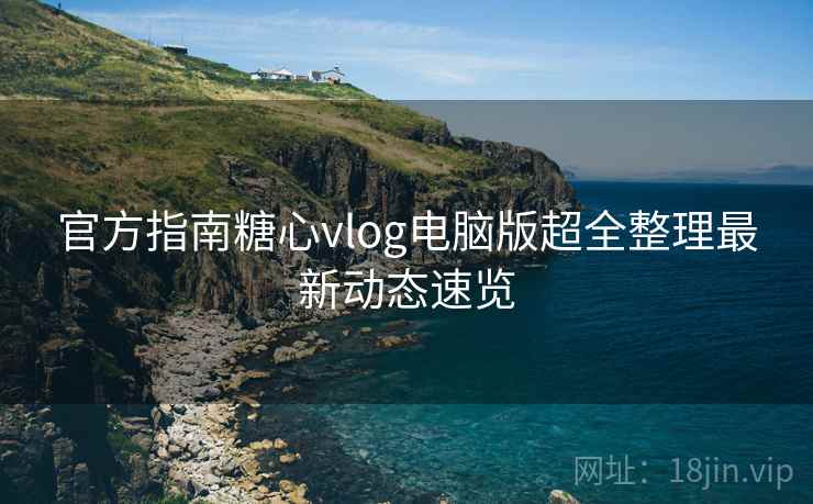 官方指南糖心vlog电脑版超全整理最新动态速览