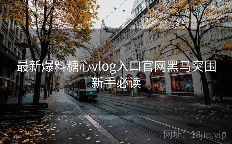最新爆料糖心vlog入口官网黑马突围新手必读