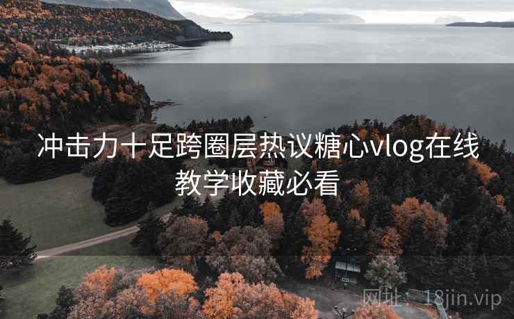 冲击力十足跨圈层热议糖心vlog在线教学收藏必看