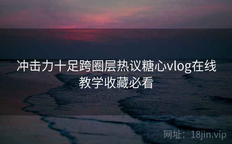 冲击力十足跨圈层热议糖心vlog在线教学收藏必看