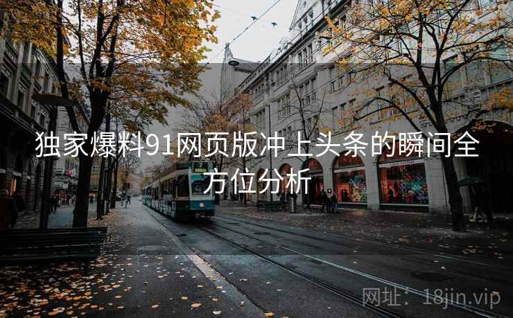 独家爆料91网页版冲上头条的瞬间全方位分析