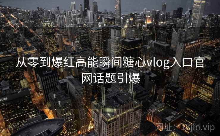 从零到爆红高能瞬间糖心vlog入口官网话题引爆
