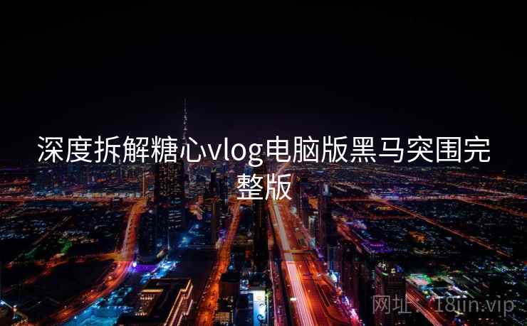 深度拆解糖心vlog电脑版黑马突围完整版