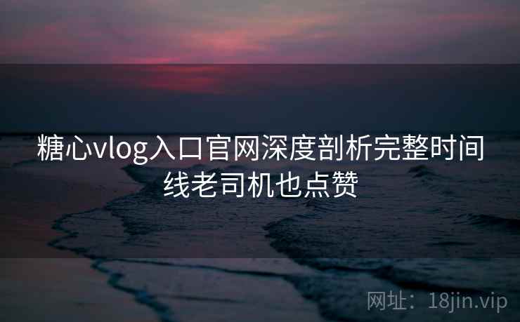 糖心vlog入口官网深度剖析完整时间线老司机也点赞
