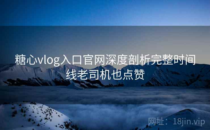 糖心vlog入口官网深度剖析完整时间线老司机也点赞