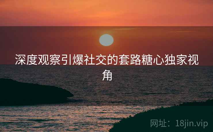 深度观察引爆社交的套路糖心独家视角