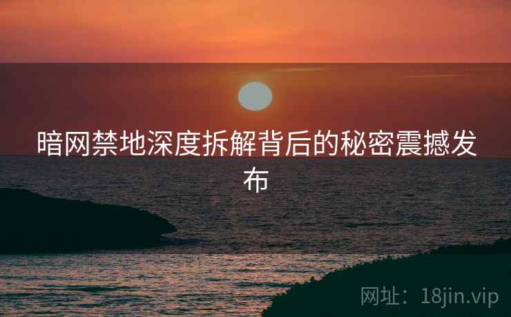 暗网禁地深度拆解背后的秘密震撼发布