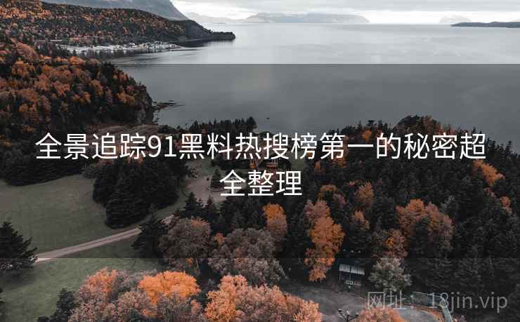 全景追踪91黑料热搜榜第一的秘密超全整理