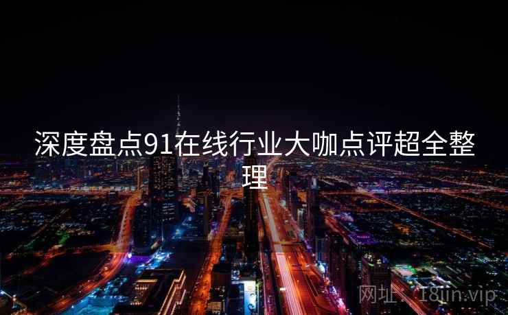 深度盘点91在线行业大咖点评超全整理