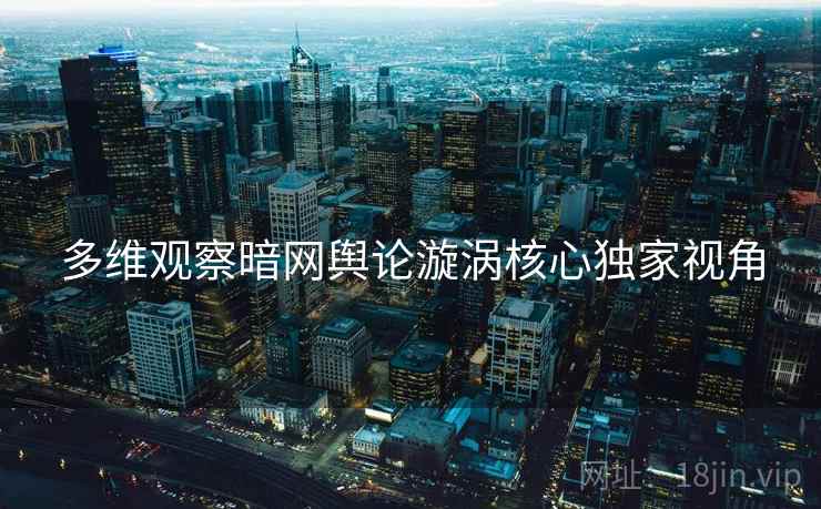 多维观察暗网舆论漩涡核心独家视角