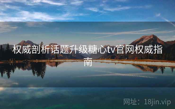 权威剖析话题升级糖心tv官网权威指南