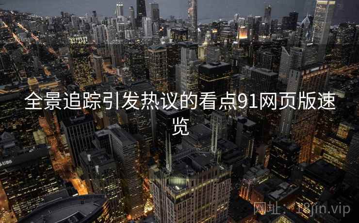 全景追踪引发热议的看点91网页版速览