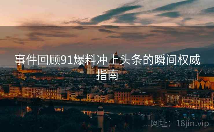 事件回顾91爆料冲上头条的瞬间权威指南