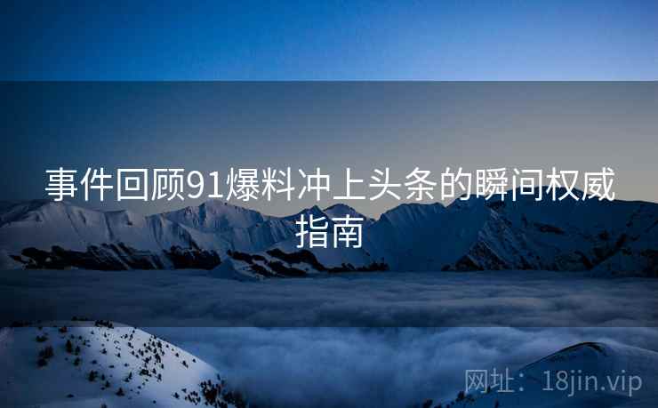 事件回顾91爆料冲上头条的瞬间权威指南