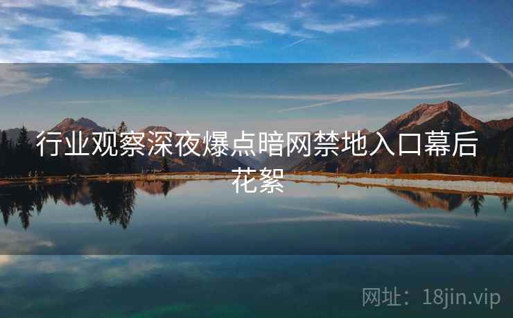 行业观察深夜爆点暗网禁地入口幕后花絮