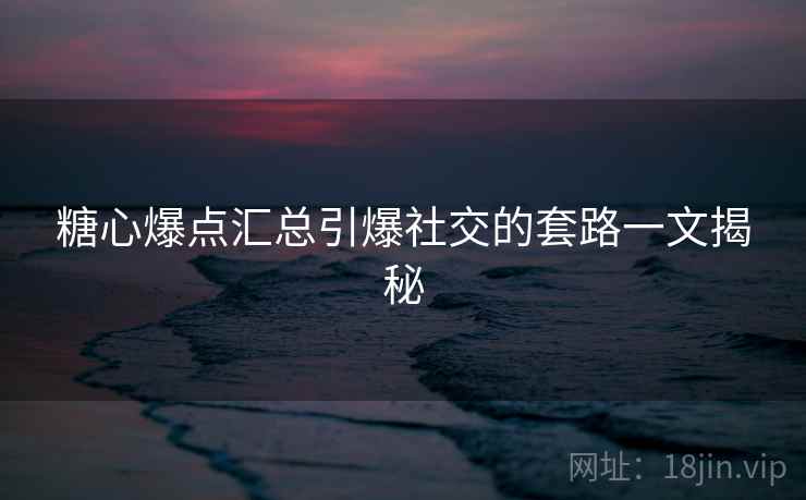 糖心爆点汇总引爆社交的套路一文揭秘