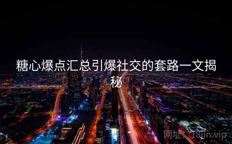 糖心爆点汇总引爆社交的套路一文揭秘